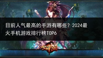 目前人气最高的手游有哪些？2024最火手机游戏排行榜T0P6