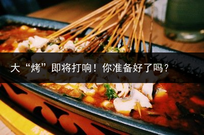 大“烤”即将打响！你准备好了吗？