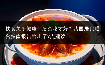 饮食关乎健康，怎么吃才好？我国居民膳食指南报告给出了9点建议