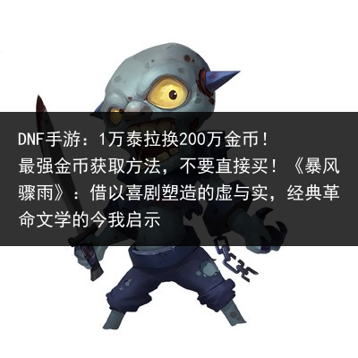 DNF手游：1万泰拉换200万金币！最强金币获取方法，不要直接买！《暴风骤雨》：借以喜剧塑造的虚与实，经典革命文学的今我启示