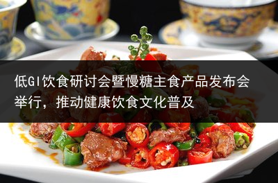 低GI饮食研讨会暨慢糖主食产品发布会举行，推动健康饮食文化普及