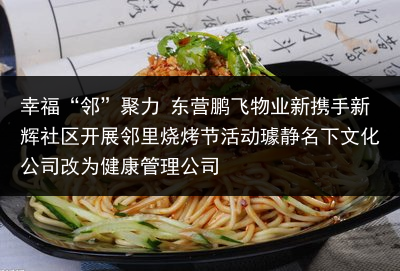 幸福“邻”聚力 东营鹏飞物业新携手新辉社区开展邻里烧烤节活动璩静名下文化公司改为健康管理公司