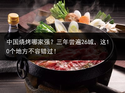 中国烧烤哪家强？三年尝遍26城，这10个地方不容错过！