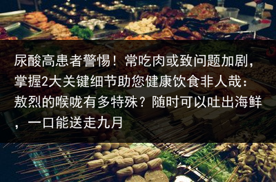 尿酸高患者警惕！常吃肉或致问题加剧，掌握2大关键细节助您健康饮食非人哉：敖烈的喉咙有多特殊？随时可以吐出海鲜，一口能送走九月