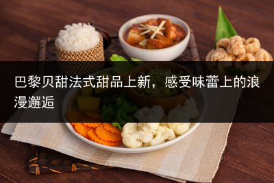 巴黎贝甜法式甜品上新，感受味蕾上的浪漫邂逅
